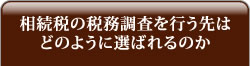 相続税の税務調査を行う先はどのように選ばれるのか